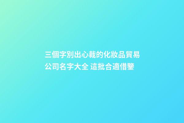 三個字別出心裁的化妝品貿易公司名字大全 這批合適借鑒-第1張-公司起名-玄機派